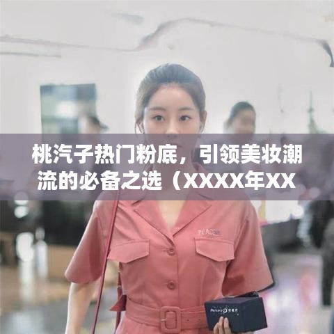 桃汽子熱門粉底，引領(lǐng)美妝潮流的不二之選（XXXX年）