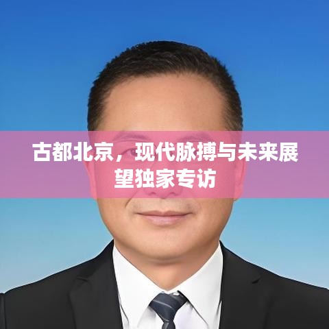 古都北京，現(xiàn)代脈搏與未來展望獨家專訪