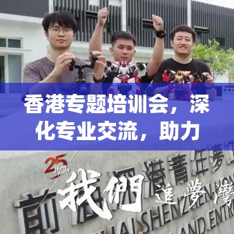 香港專題培訓(xùn)會(huì)，深化專業(yè)交流，助力行業(yè)飛躍發(fā)展