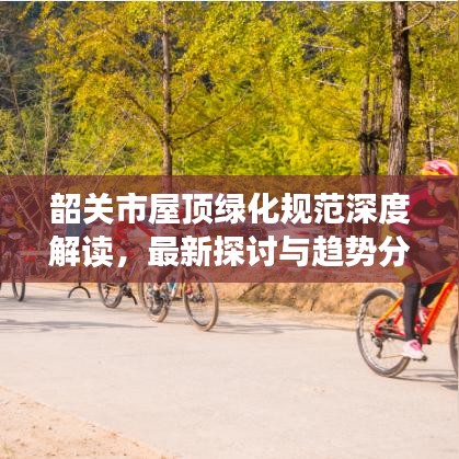 韶關(guān)市屋頂綠化規(guī)范深度解讀，最新探討與趨勢(shì)分析
