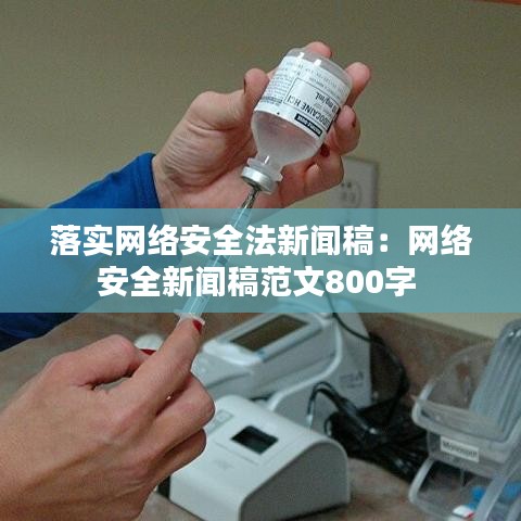 落實(shí)網(wǎng)絡(luò)安全法新聞稿：網(wǎng)絡(luò)安全新聞稿范文800字 