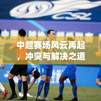 中超賽場(chǎng)風(fēng)云再起，沖突與解決之道全解析