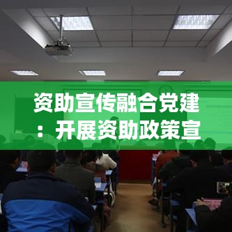 資助宣傳融合黨建：開展資助政策宣傳 