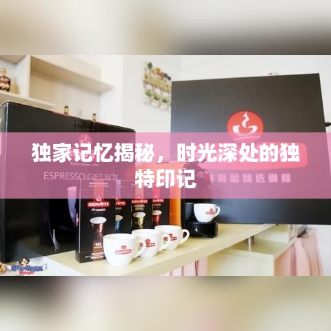 獨家記憶揭秘，時光深處的獨特印記