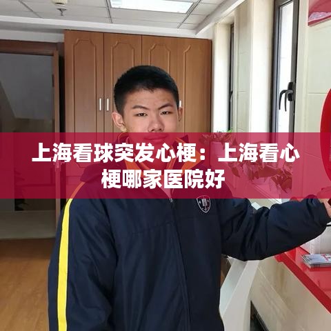 上?？辞蛲话l(fā)心梗：上?？葱墓Ｄ募裔t(yī)院好 