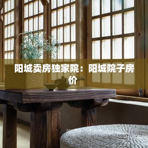 陽(yáng)城賣房獨(dú)家院：陽(yáng)城院子房?jī)r(jià) 