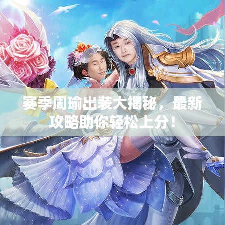 賽季周瑜出裝大揭秘，最新攻略助你輕松上分！