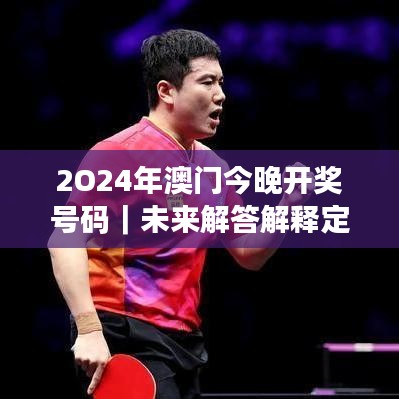 2O24年澳門(mén)今晚開(kāi)獎(jiǎng)號(hào)碼｜未來(lái)解答解釋定義