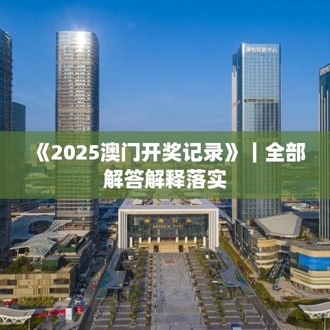 《2025澳門開獎記錄》｜全部解答解釋落實