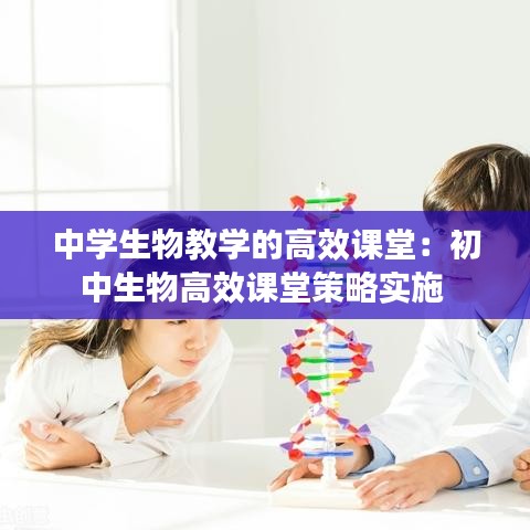 中學生物教學的高效課堂：初中生物高效課堂策略實施 