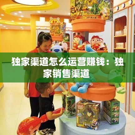 獨家渠道怎么運營賺錢：獨家銷售渠道 