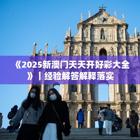《2025新澳門天天開好彩大全》｜經(jīng)驗解答解釋落實