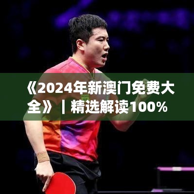 《2024年新澳門免費大全》｜精選解讀100%精準