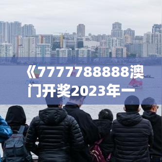 《7777788888澳門開獎2023年一》｜絕對經典解釋落實