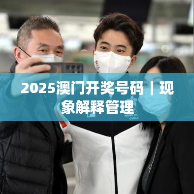 2025澳門(mén)開(kāi)獎(jiǎng)號(hào)碼｜現(xiàn)象解釋管理