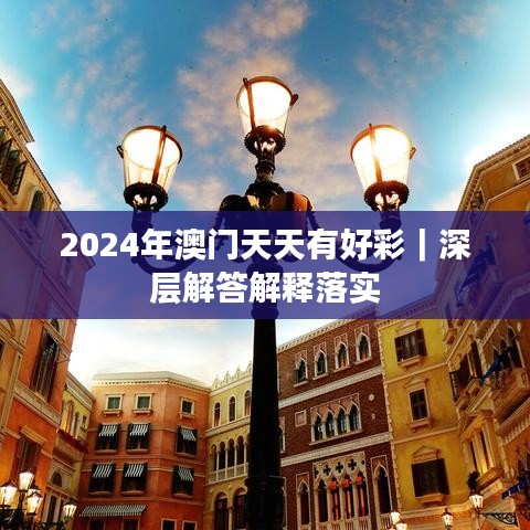 2024年澳門天天有好彩｜深層解答解釋落實(shí)