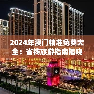2024年澳門精準(zhǔn)免費(fèi)大全：省錢旅游指南揭曉