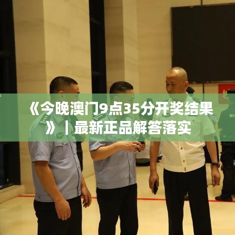 《今晚澳門(mén)9點(diǎn)35分開(kāi)獎(jiǎng)結(jié)果》｜最新正品解答落實(shí)