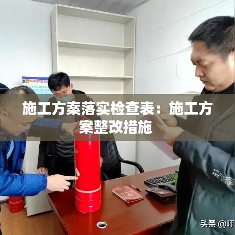 施工方案落實(shí)檢查表：施工方案整改措施 