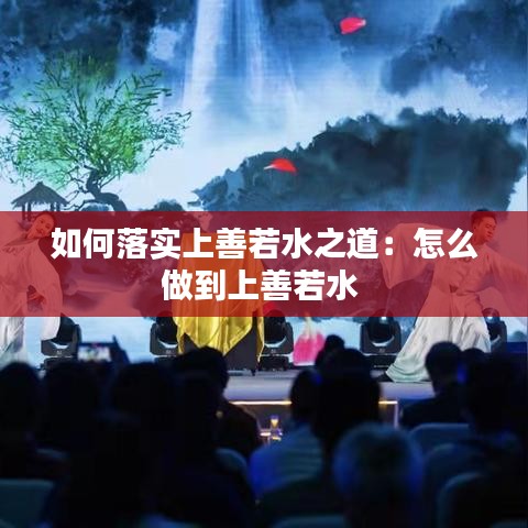 如何落實(shí)上善若水之道：怎么做到上善若水 