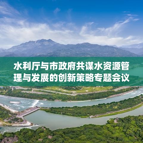 水利廳與市政府共謀水資源管理與發(fā)展的創(chuàng)新策略專題會議