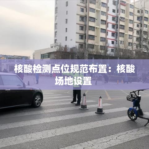 核酸檢測點位規(guī)范布置：核酸場地設(shè)置 