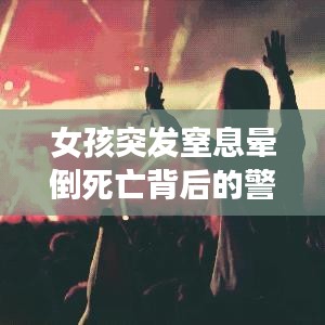 女孩突發(fā)窒息暈倒死亡背后的警示，悲劇啟示錄