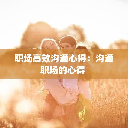 職場(chǎng)高效溝通心得：溝通職場(chǎng)的心得 