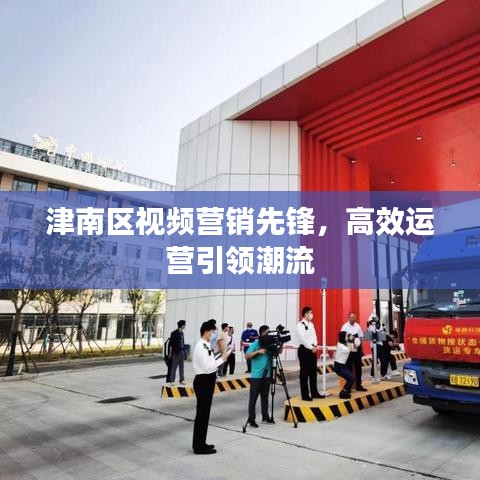 津南區(qū)視頻營銷先鋒，高效運(yùn)營引領(lǐng)潮流