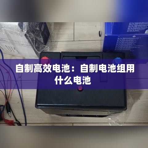 自制高效電池：自制電池組用什么電池 