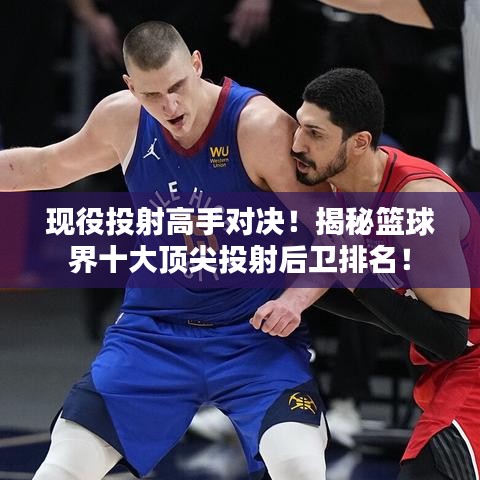現(xiàn)役投射高手對決！揭秘籃球界十大頂尖投射后衛(wèi)排名！
