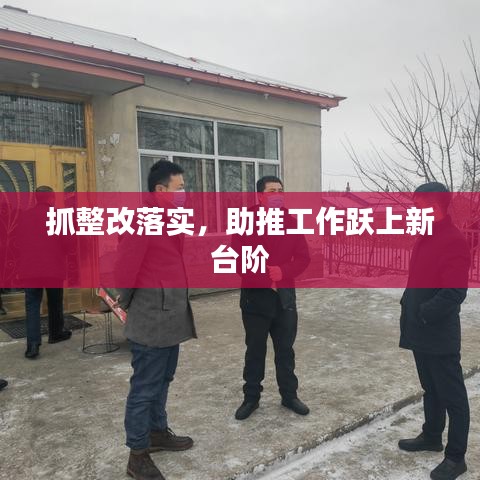 抓整改落實，助推工作躍上新臺階