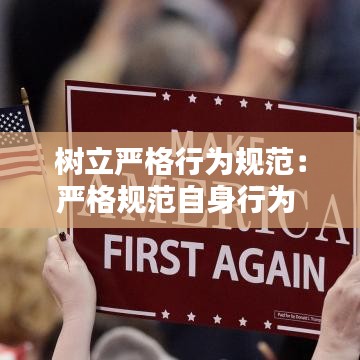 樹立嚴格行為規(guī)范：嚴格規(guī)范自身行為 