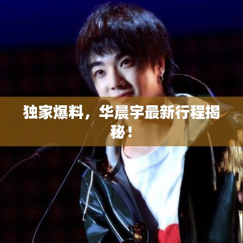 獨家爆料，華晨宇最新行程揭秘！