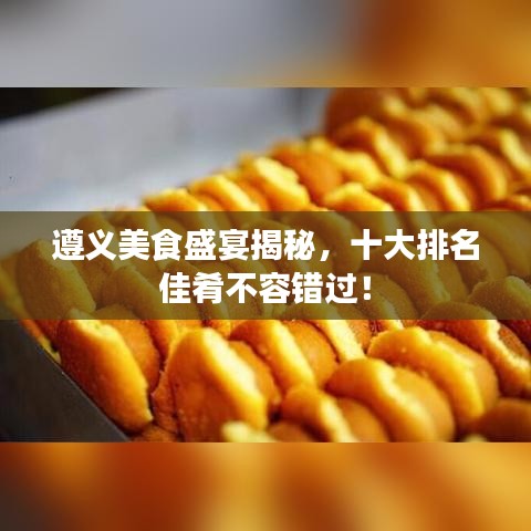 遵義美食盛宴揭秘，十大排名佳肴不容錯(cuò)過！