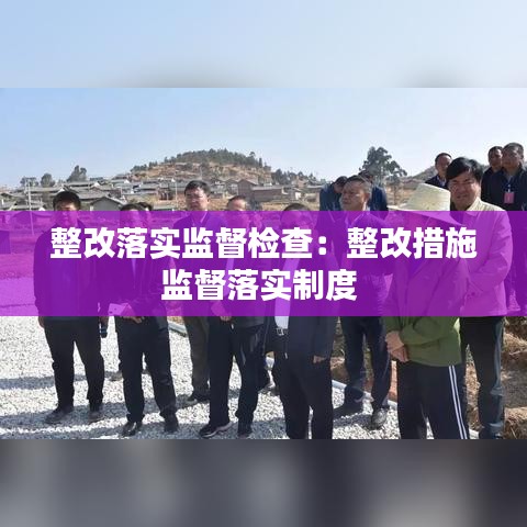 整改落實監(jiān)督檢查：整改措施監(jiān)督落實制度 