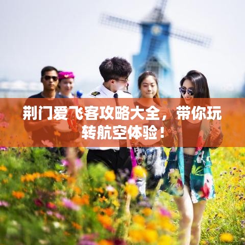 荊門愛飛客攻略大全，帶你玩轉(zhuǎn)航空體驗！