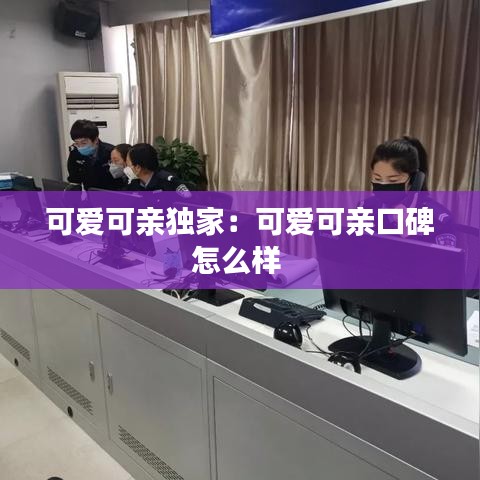 可愛可親獨家：可愛可親口碑怎么樣 
