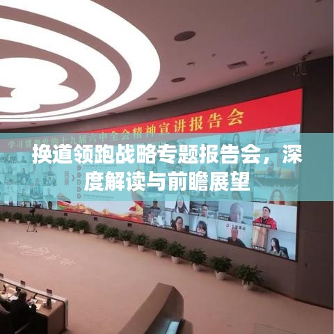 換道領(lǐng)跑戰(zhàn)略專題報告會，深度解讀與前瞻展望