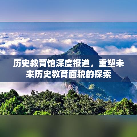 歷史教育館深度報(bào)道，重塑未來(lái)歷史教育面貌的探索