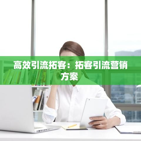 高效引流拓客：拓客引流營銷方案 