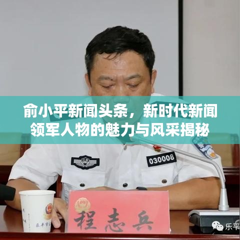 俞小平新聞?lì)^條，新時(shí)代新聞?lì)I(lǐng)軍人物的魅力與風(fēng)采揭秘