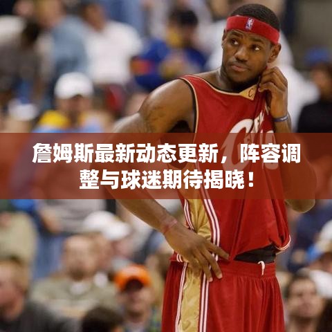 詹姆斯最新動(dòng)態(tài)更新，陣容調(diào)整與球迷期待揭曉！
