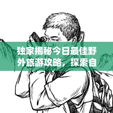 獨(dú)家揭秘今日最佳野外旅游攻略，探索自然奧秘的絕佳路線！