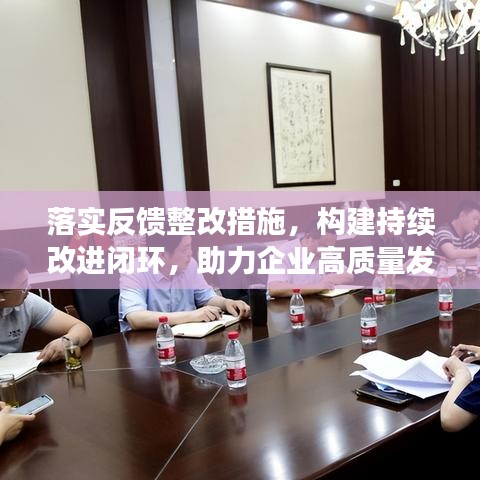 落實(shí)反饋整改措施，構(gòu)建持續(xù)改進(jìn)閉環(huán)，助力企業(yè)高質(zhì)量發(fā)展！