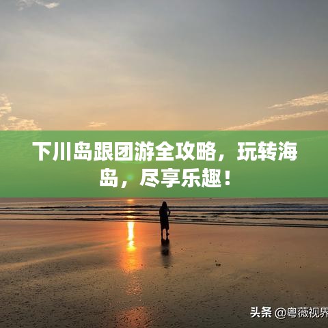 下川島跟團(tuán)游全攻略，玩轉(zhuǎn)海島，盡享樂趣！