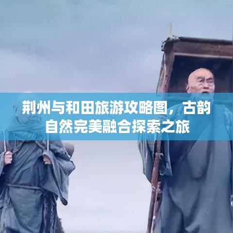 荊州與和田旅游攻略圖，古韻自然完美融合探索之旅