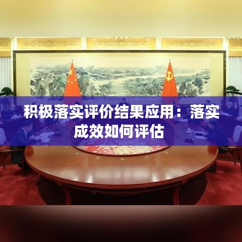 積極落實(shí)評(píng)價(jià)結(jié)果應(yīng)用：落實(shí)成效如何評(píng)估 