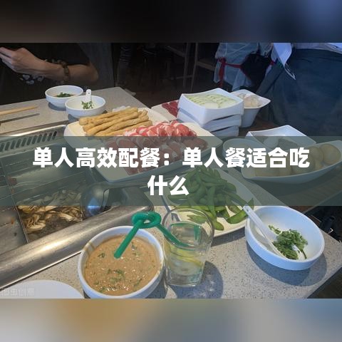 單人高效配餐：單人餐適合吃什么 