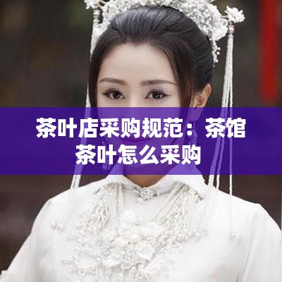 茶葉店采購規(guī)范：茶館茶葉怎么采購 